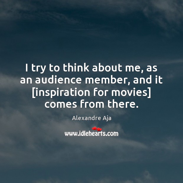 I try to think about me, as an audience member, and it [ Alexandre Aja Picture Quote