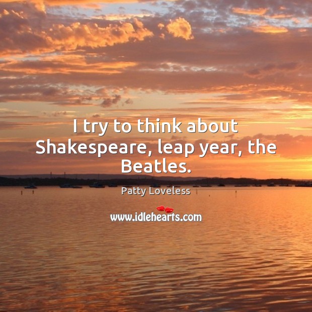 I try to think about Shakespeare, leap year, the Beatles. Patty Loveless Picture Quote