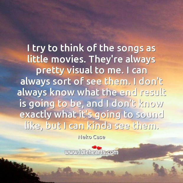 I try to think of the songs as little movies. They’re always Image