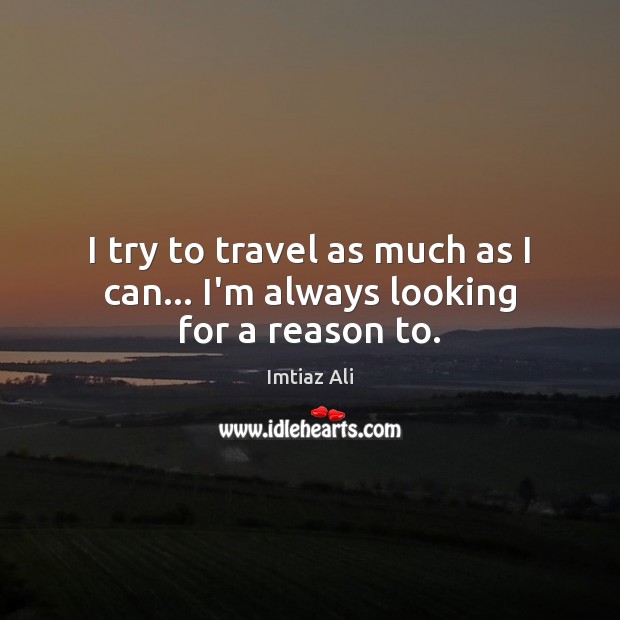 I try to travel as much as I can… I’m always looking for a reason to. Imtiaz Ali Picture Quote