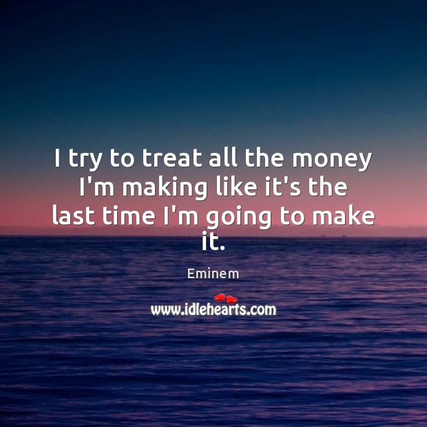 I try to treat all the money I’m making like it’s the last time I’m going to make it. Image