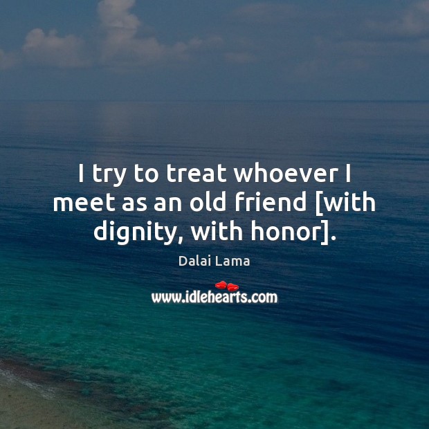 I try to treat whoever I meet as an old friend [with dignity, with honor]. Image
