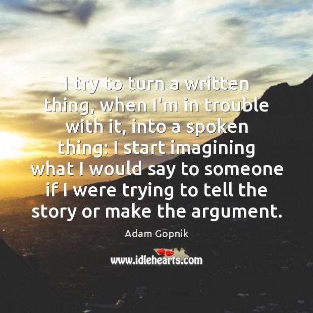 I try to turn a written thing, when I’m in trouble with Adam Gopnik Picture Quote