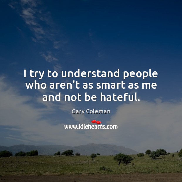 I try to understand people who aren’t as smart as me and not be hateful. Gary Coleman Picture Quote