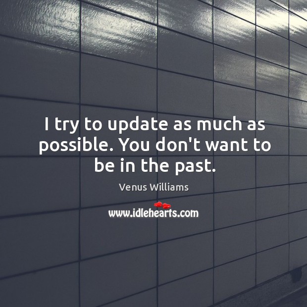 I try to update as much as possible. You don’t want to be in the past. Venus Williams Picture Quote