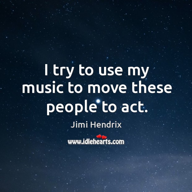 I try to use my music to move these people to act. Jimi Hendrix Picture Quote