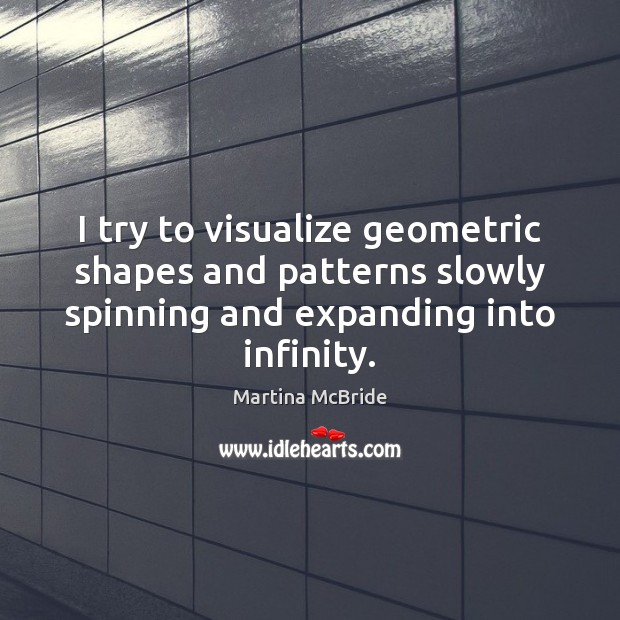 I try to visualize geometric shapes and patterns slowly spinning and expanding Martina McBride Picture Quote