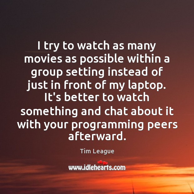 I try to watch as many movies as possible within a group Tim League Picture Quote
