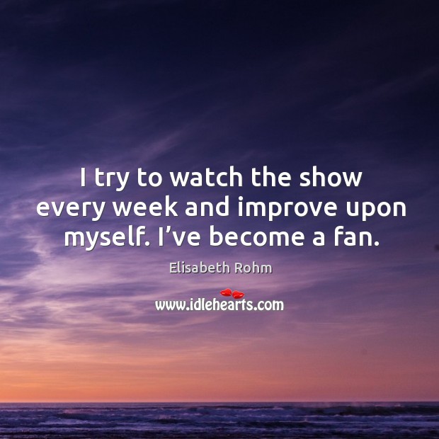 I try to watch the show every week and improve upon myself. I’ve become a fan. Image