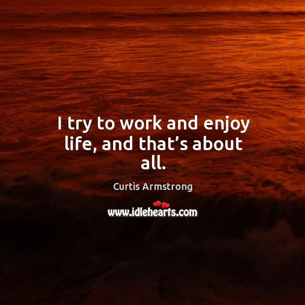 I try to work and enjoy life, and that’s about all. Curtis Armstrong Picture Quote