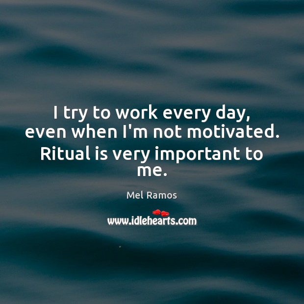I try to work every day, even when I’m not motivated. Ritual is very important to me. Image