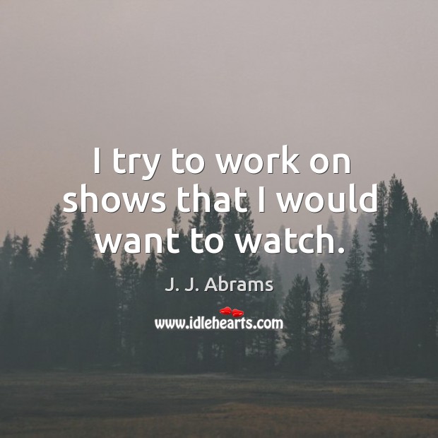 I try to work on shows that I would want to watch. J. J. Abrams Picture Quote