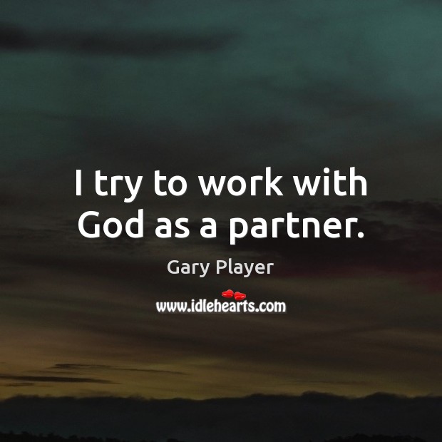 I try to work with God as a partner. Gary Player Picture Quote
