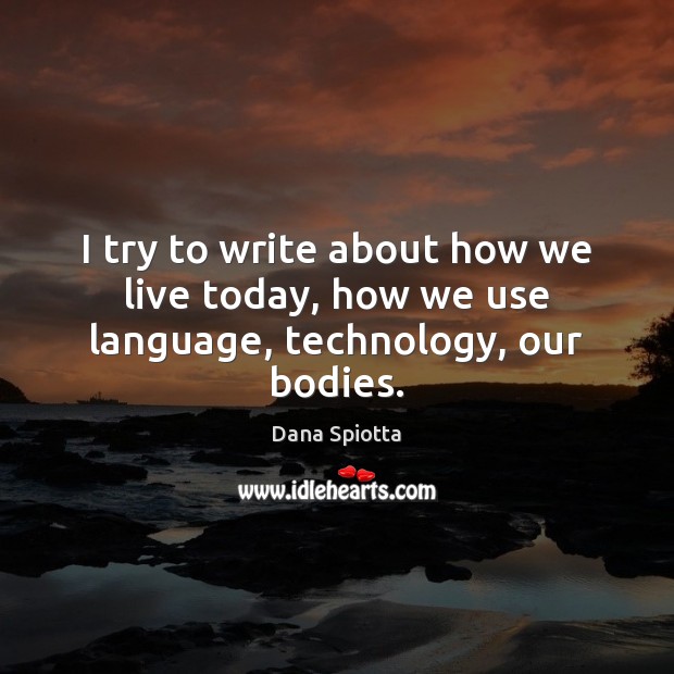 I try to write about how we live today, how we use language, technology, our bodies. Dana Spiotta Picture Quote