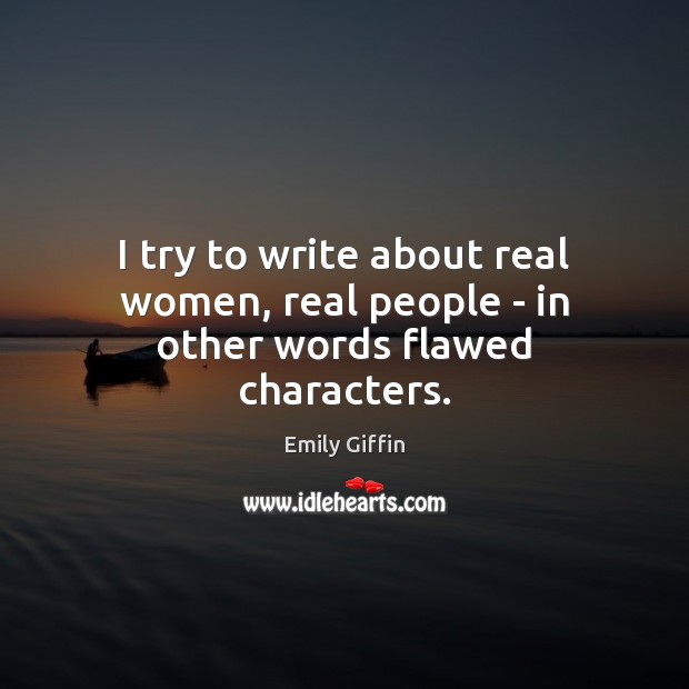 I try to write about real women, real people – in other words flawed characters. Emily Giffin Picture Quote