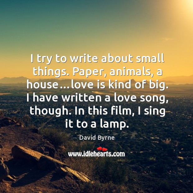 I try to write about small things. Paper, animals, a house…love 