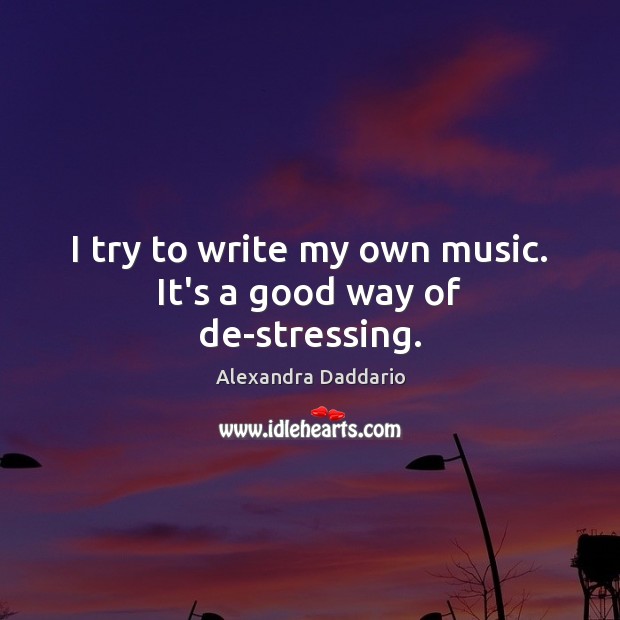 I try to write my own music. It’s a good way of de-stressing. Alexandra Daddario Picture Quote