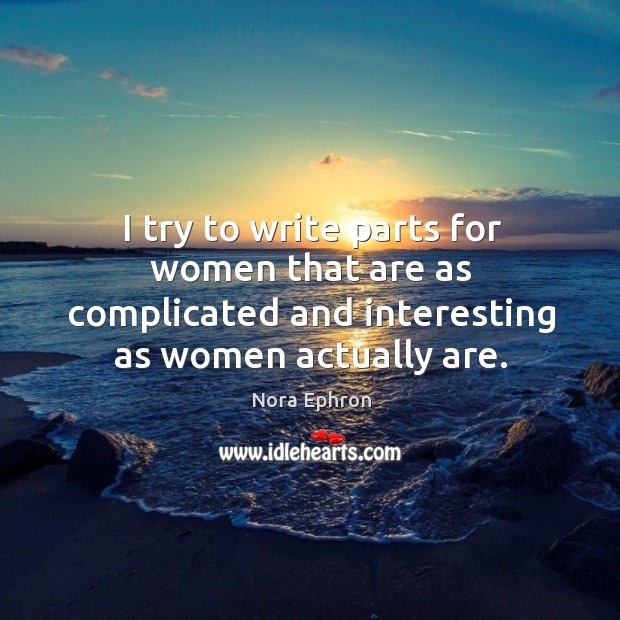I try to write parts for women that are as complicated and interesting as women actually are. Nora Ephron Picture Quote