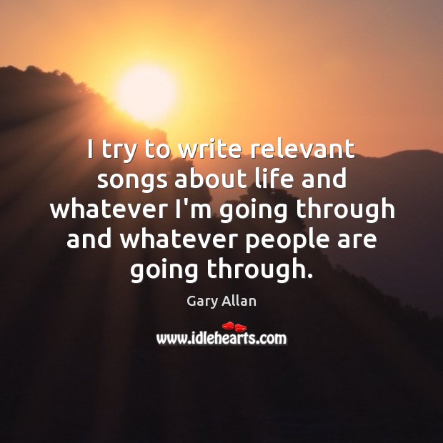 I try to write relevant songs about life and whatever I’m going Gary Allan Picture Quote
