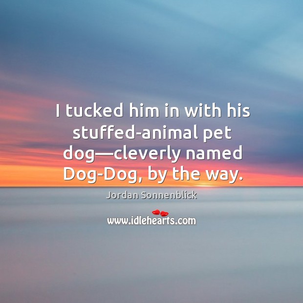 I tucked him in with his stuffed-animal pet dog—cleverly named Dog-Dog, by the way. Jordan Sonnenblick Picture Quote