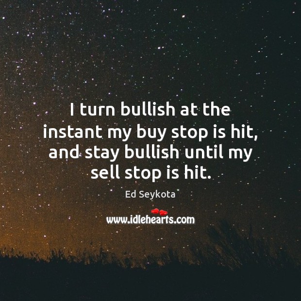 I turn bullish at the instant my buy stop is hit, and Ed Seykota Picture Quote