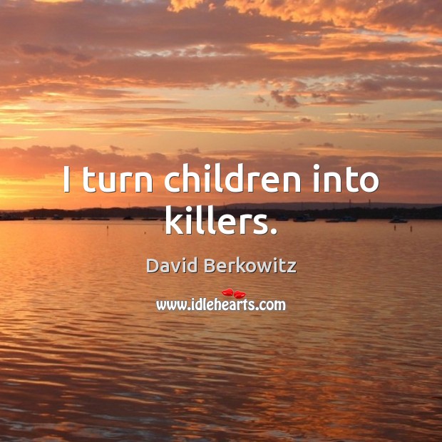 I turn children into killers. David Berkowitz Picture Quote