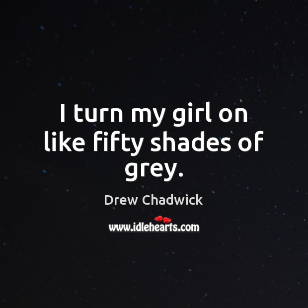 I turn my girl on like fifty shades of grey. Drew Chadwick Picture Quote