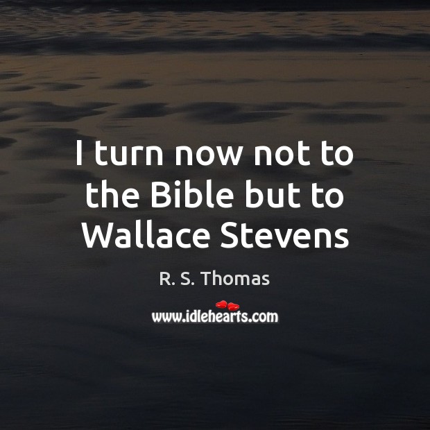 I turn now not to the Bible but to Wallace Stevens R. S. Thomas Picture Quote