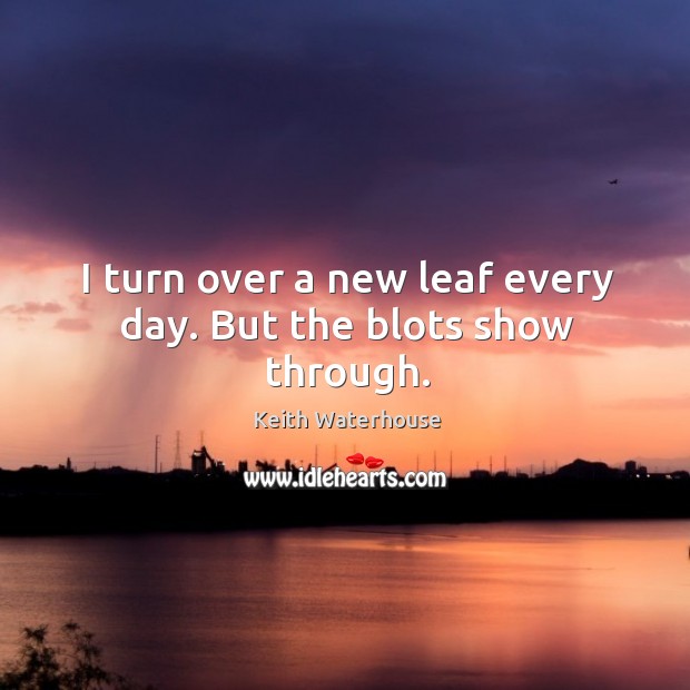 I turn over a new leaf every day. But the blots show through. Keith Waterhouse Picture Quote