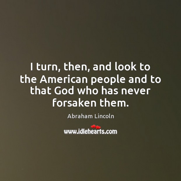 I turn, then, and look to the American people and to that God who has never forsaken them. Abraham Lincoln Picture Quote