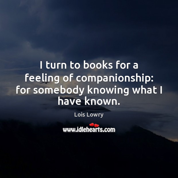 I turn to books for a feeling of companionship: for somebody knowing what I have known. Lois Lowry Picture Quote