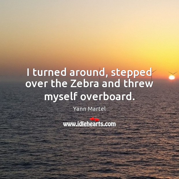I turned around, stepped over the Zebra and threw myself overboard. Yann Martel Picture Quote