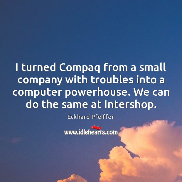 I turned Compaq from a small company with troubles into a computer Eckhard Pfeiffer Picture Quote