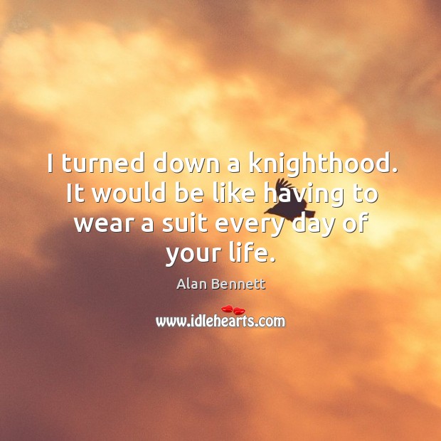 I turned down a knighthood. It would be like having to wear a suit every day of your life. Alan Bennett Picture Quote