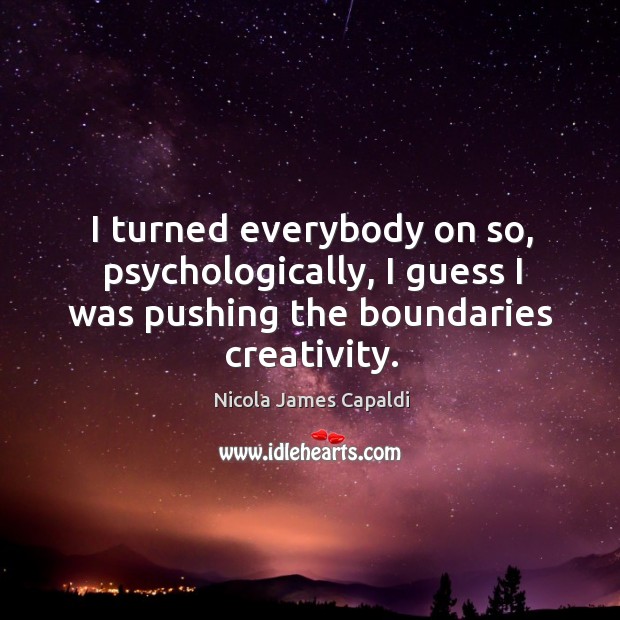 I turned everybody on so, psychologically, I guess I was pushing the boundaries creativity. Nicola James Capaldi Picture Quote