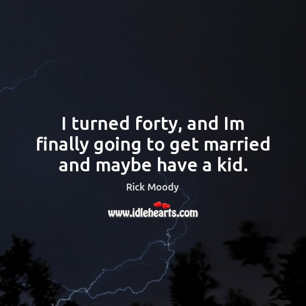 I turned forty, and Im finally going to get married and maybe have a kid. Rick Moody Picture Quote