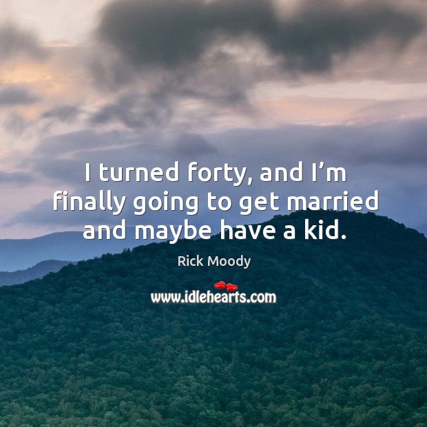 I turned forty, and I’m finally going to get married and maybe have a kid. Rick Moody Picture Quote