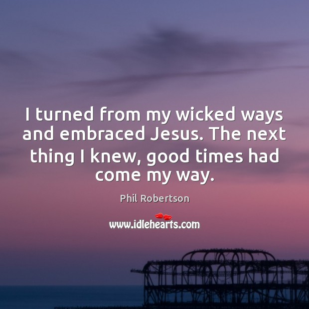 I turned from my wicked ways and embraced Jesus. The next thing Phil Robertson Picture Quote