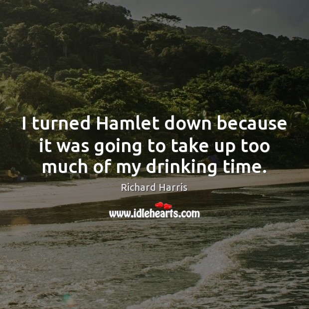 I turned Hamlet down because it was going to take up too much of my drinking time. Image