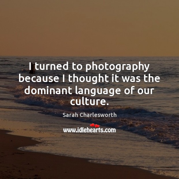 I turned to photography because I thought it was the dominant language of our culture. Sarah Charlesworth Picture Quote