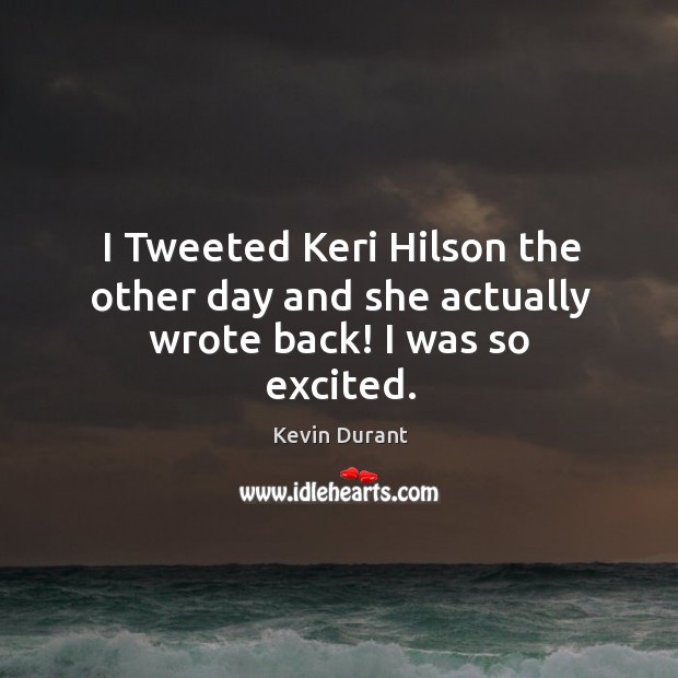 I Tweeted Keri Hilson the other day and she actually wrote back! I was so excited. Image