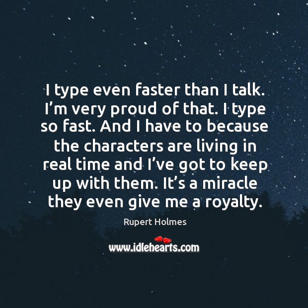 I type even faster than I talk. I’m very proud of that. I type so fast. And I have to because the characters Image