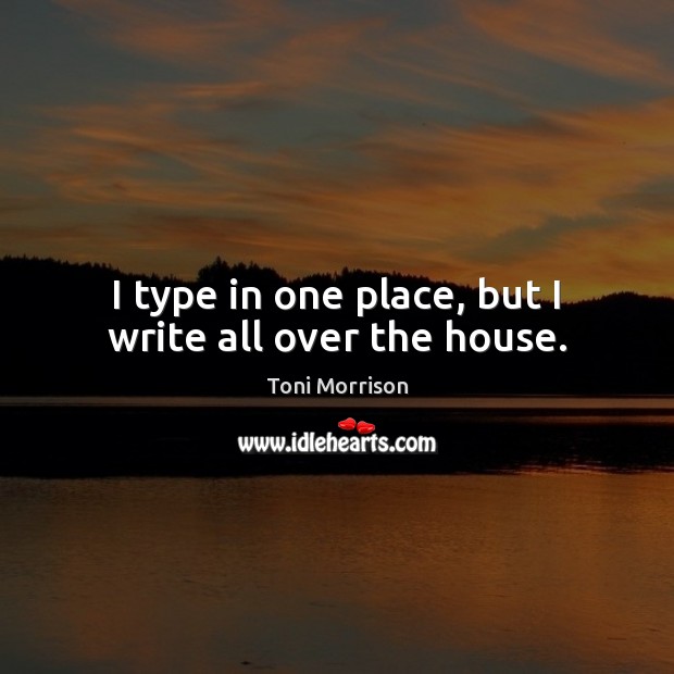 I type in one place, but I write all over the house. Image
