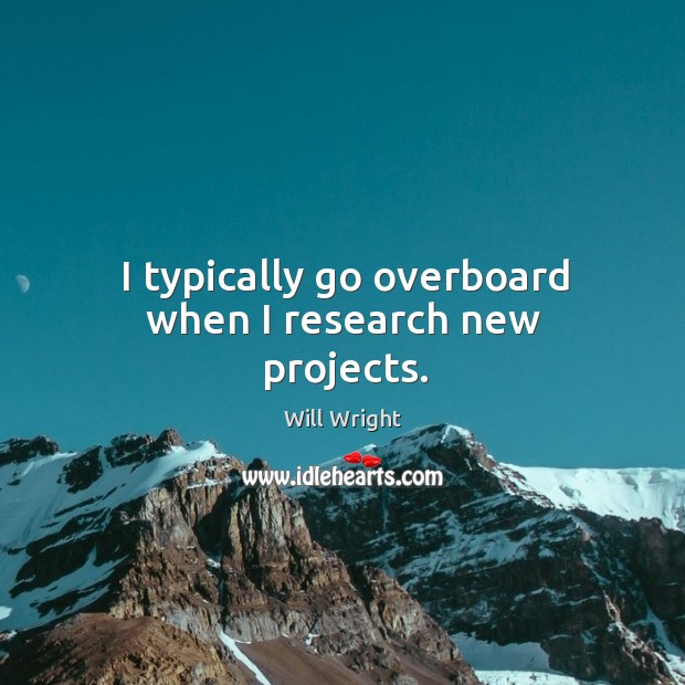 I typically go overboard when I research new projects. Will Wright Picture Quote