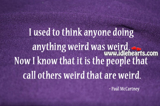 I used to think anyone doing anything weird was weird. Image