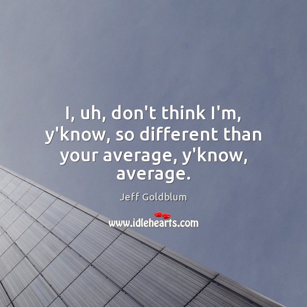 I, uh, don’t think I’m, y’know, so different than your average, y’know, average. Jeff Goldblum Picture Quote