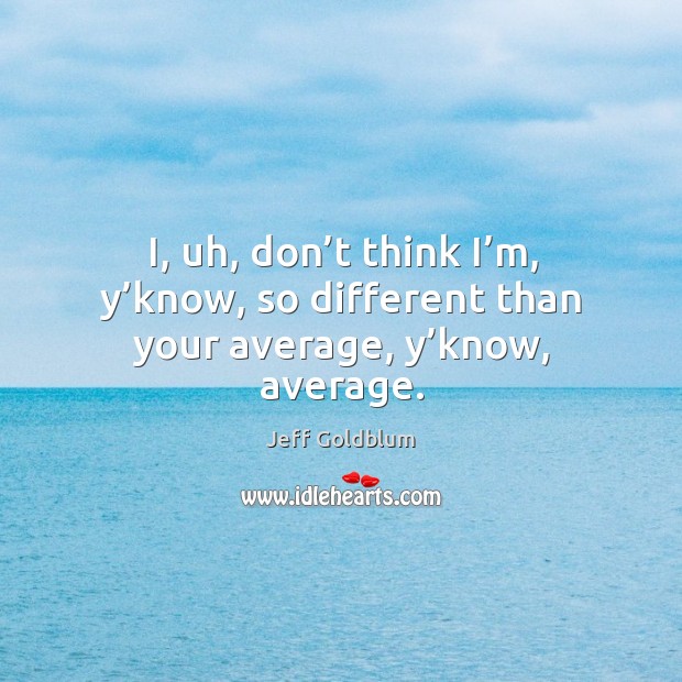 I, uh, don’t think i’m, y’know, so different than your average, y’know, average. Jeff Goldblum Picture Quote