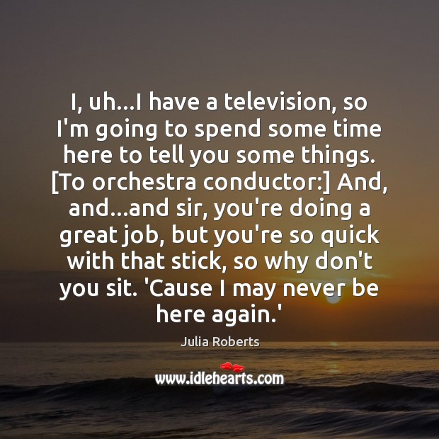 I, uh…I have a television, so I’m going to spend some Julia Roberts Picture Quote