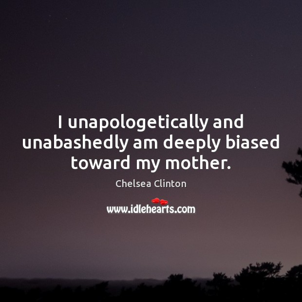 I unapologetically and unabashedly am deeply biased toward my mother. Chelsea Clinton Picture Quote
