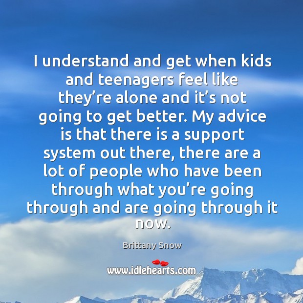 I understand and get when kids and teenagers feel like they’re alone and it’s not going to get better. Brittany Snow Picture Quote
